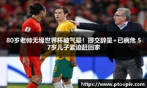 80岁老帅无缘世界杯被气晕！提交辞呈+已病危 57岁儿子紧迫赶回家
