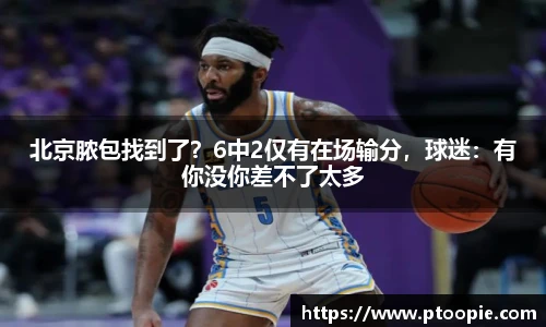 北京脓包找到了？6中2仅有在场输分，球迷：有你没你差不了太多