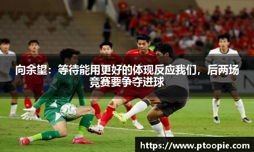 向余望：等待能用更好的体现反应我们，后两场竞赛要争夺进球