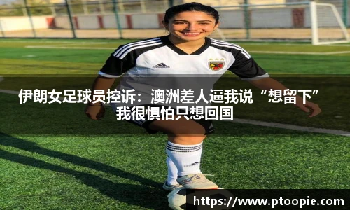 伊朗女足球员控诉：澳洲差人逼我说“想留下” 我很惧怕只想回国